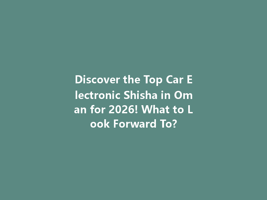 Discover the Top Car Electronic Shisha in Oman for 2026! What to Look Forward To? 一