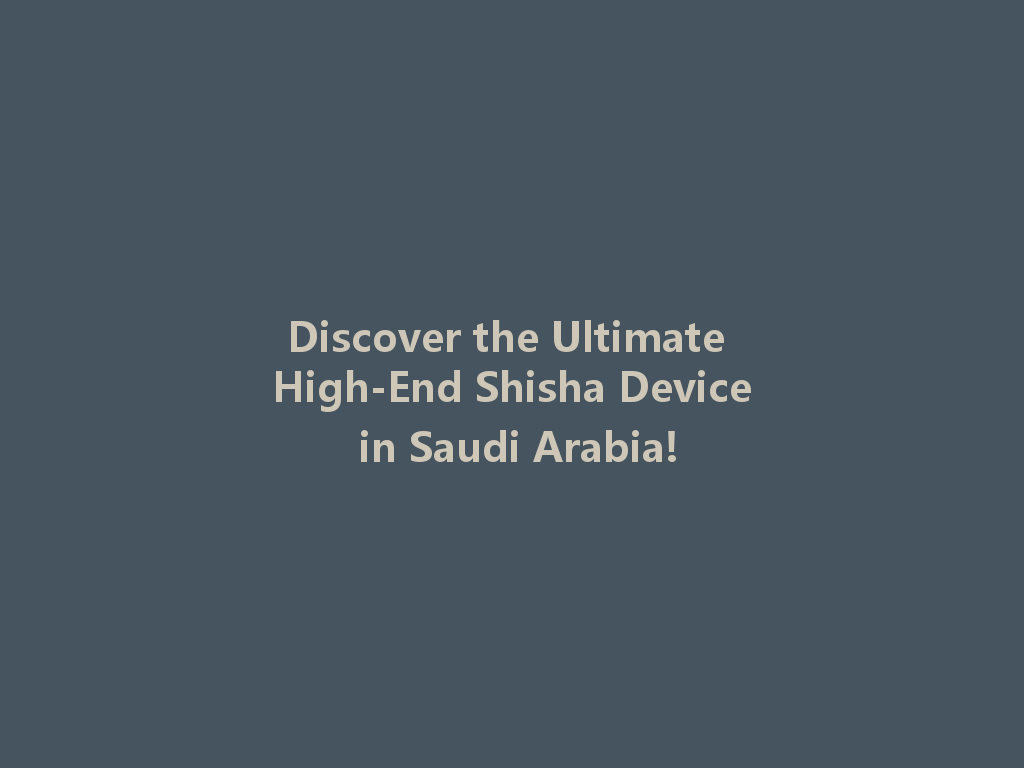 Discover the Ultimate High-End Shisha Device in Saudi Arabia! 一