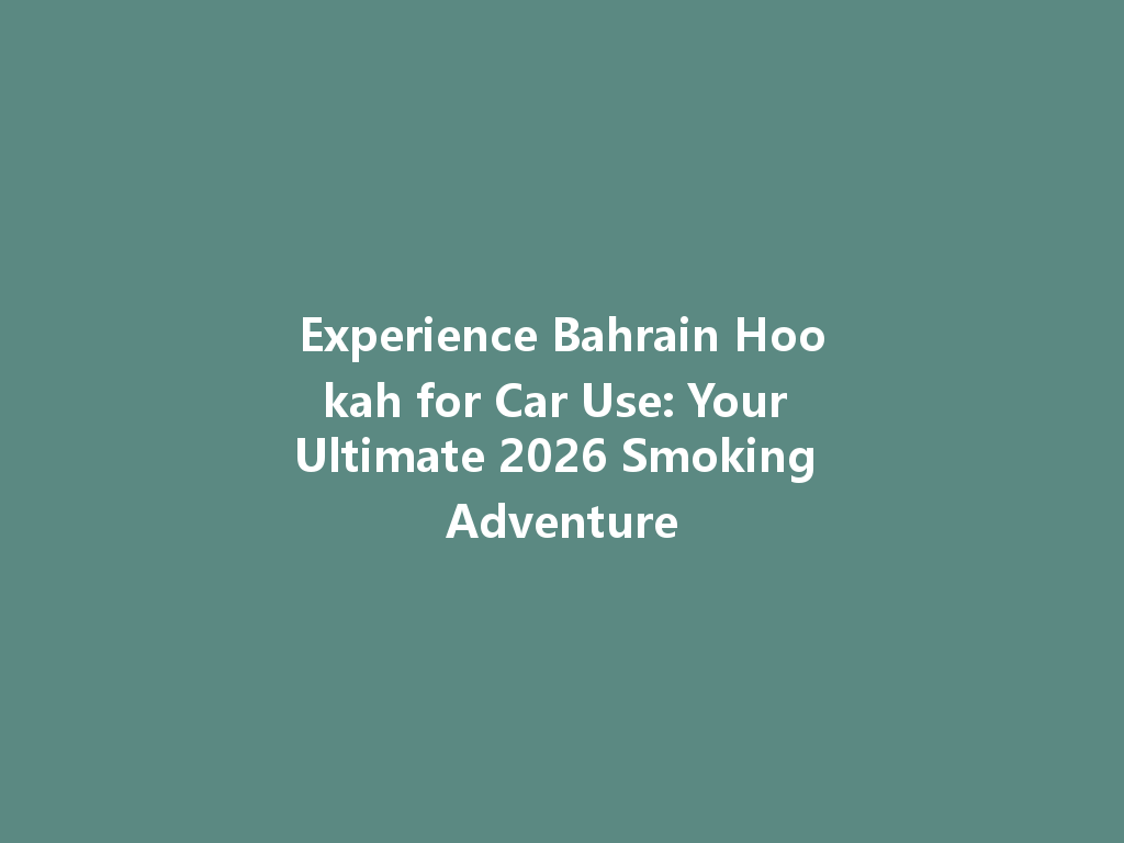 Experience Bahrain Hookah for Car Use: Your Ultimate 2026 Smoking Adventure 一