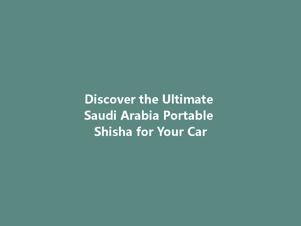 Discover the Ultimate Saudi Arabia Portable Shisha for Your Car 一