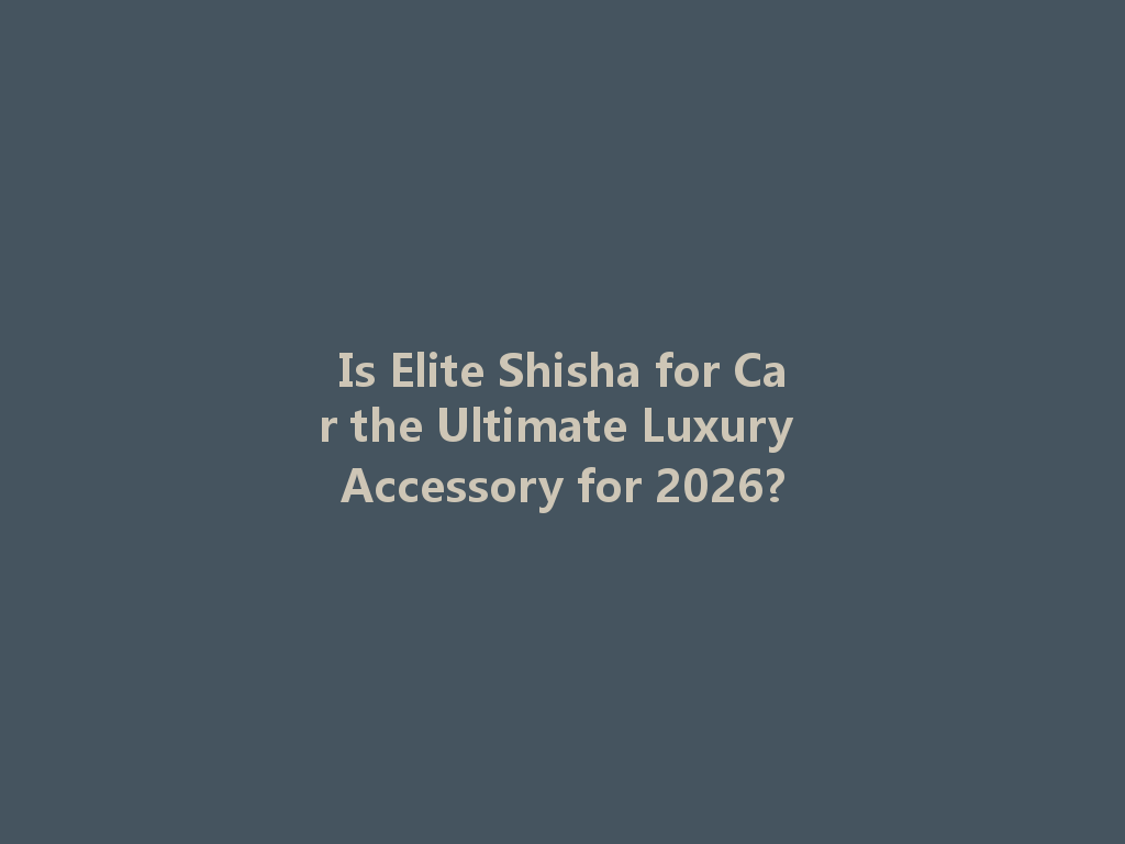 Is Elite Shisha for Car the Ultimate Luxury Accessory for 2026? 一
