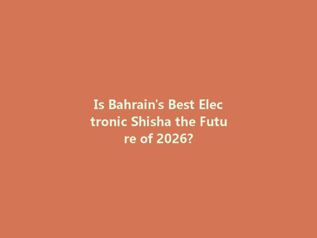 Is Bahrain's Best Electronic Shisha the Future of 2026? 一