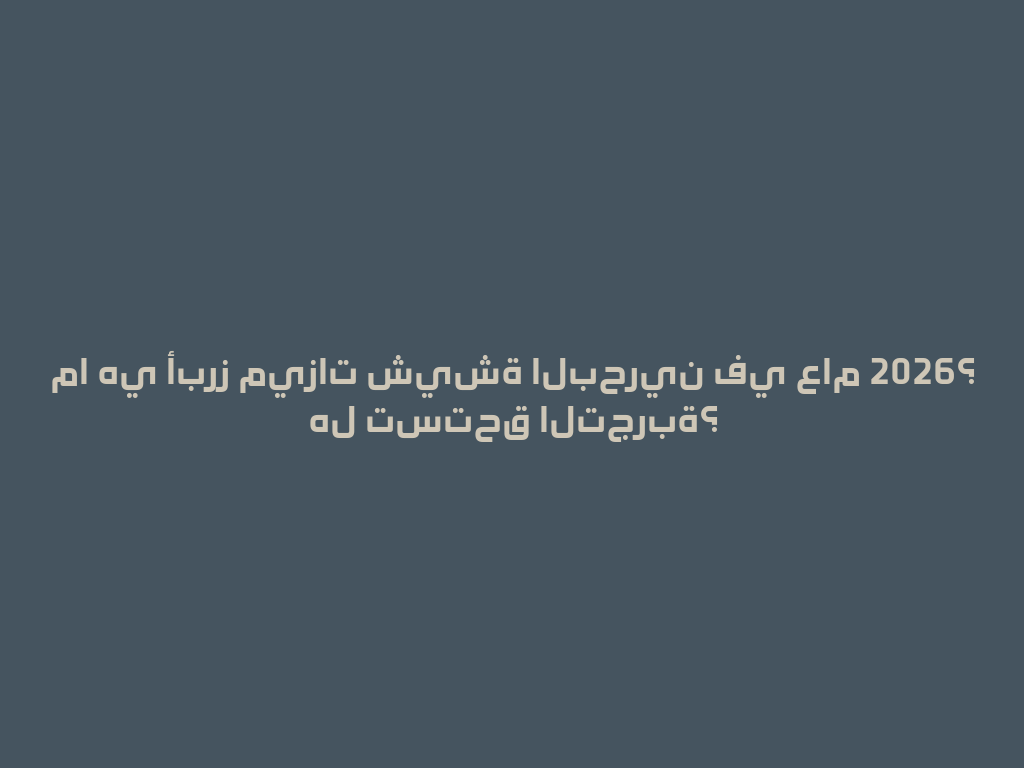 ما هي أبرز ميزات شيشة البحرين في عام 2026؟ هل تستحق التجربة؟ 一