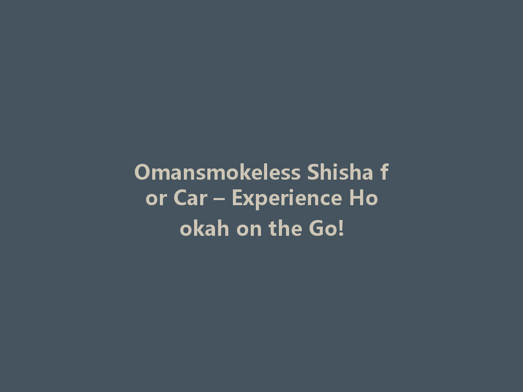 Omansmokeless Shisha for Car – Experience Hookah on the Go! 一