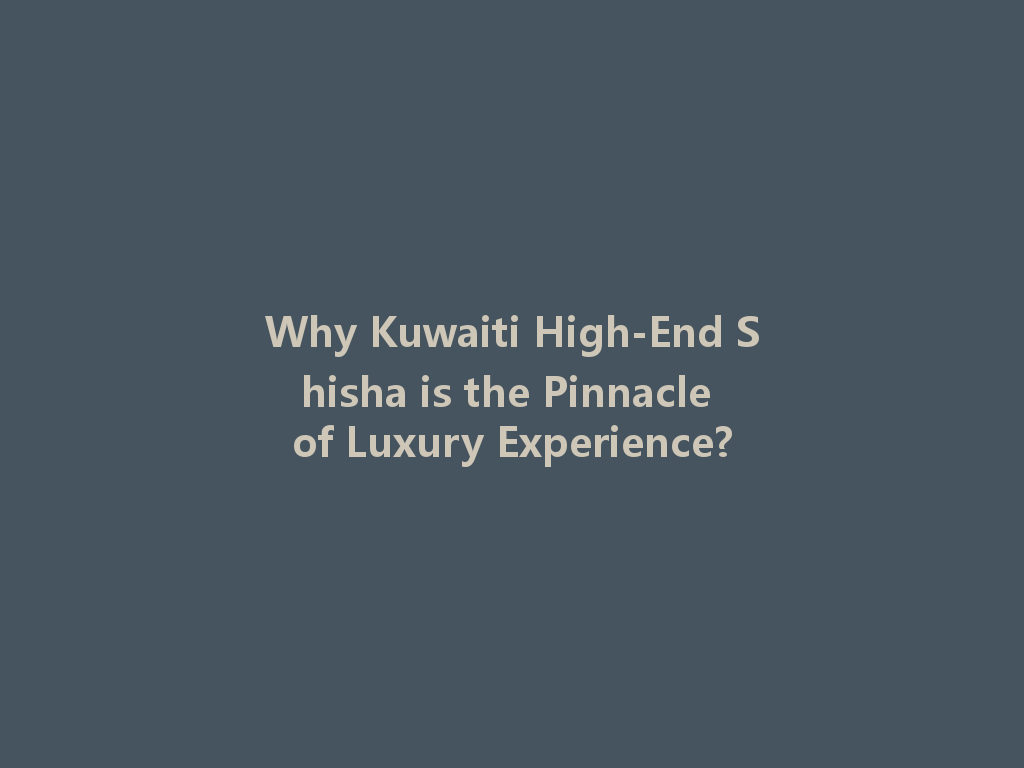 Why Kuwaiti High-End Shisha is the Pinnacle of Luxury Experience? 一