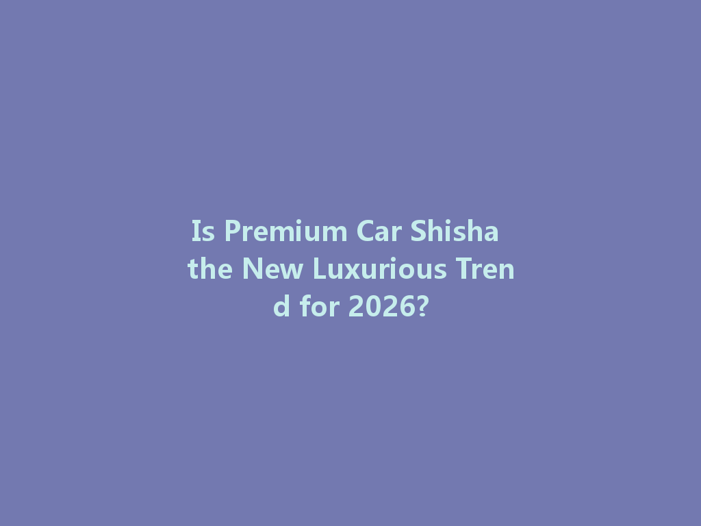 Is Premium Car Shisha the New Luxurious Trend for 2026? 一