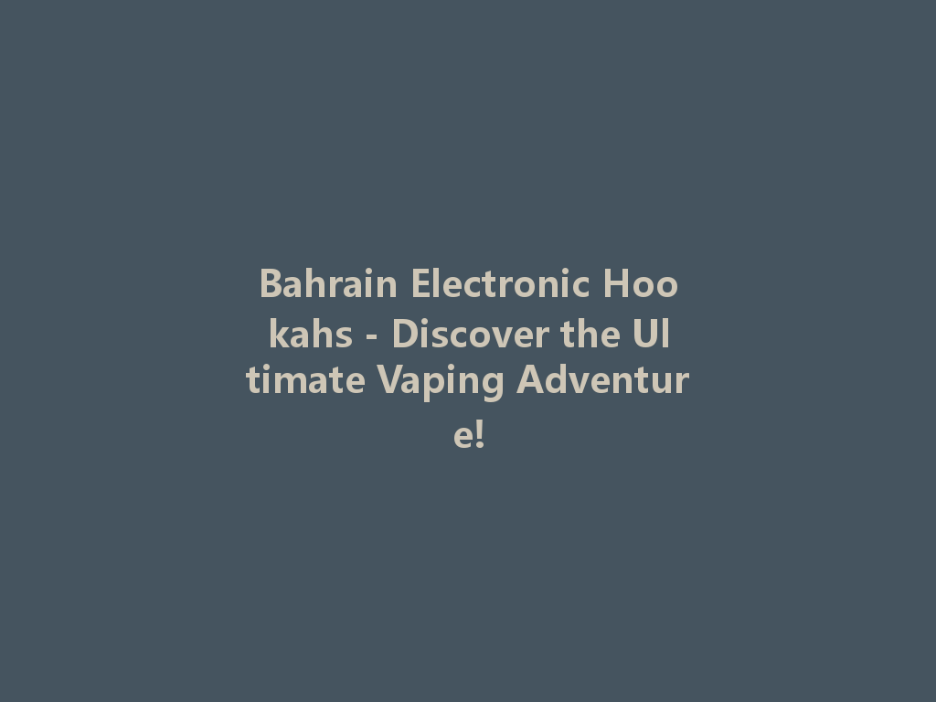 Bahrain Electronic Hookahs - Discover the Ultimate Vaping Adventure! 一
