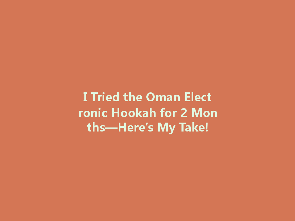 I Tried the Oman Electronic Hookah for 2 Months—Here’s My Take! 一