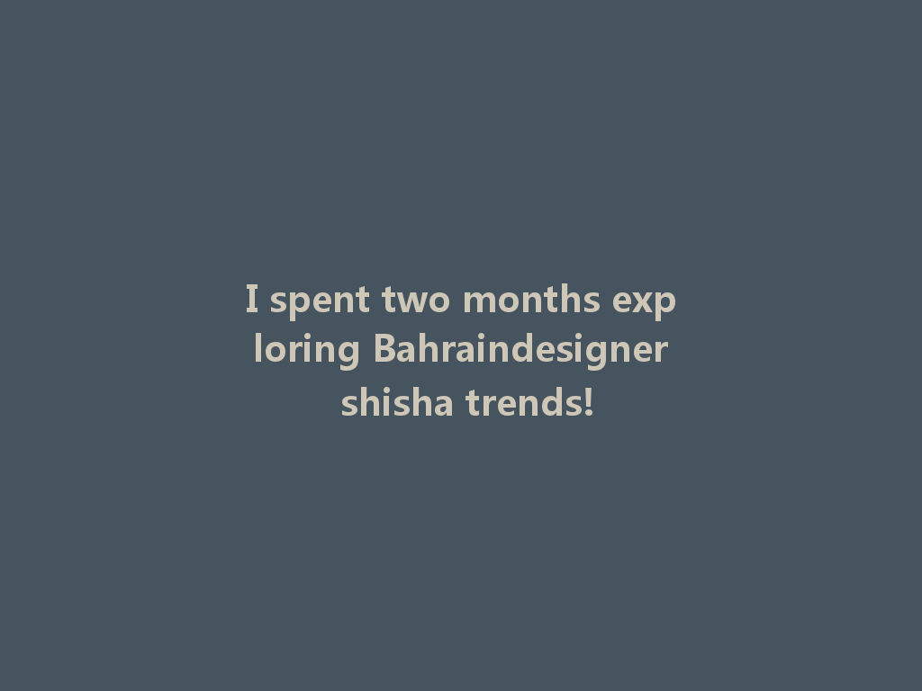 I spent two months exploring Bahraindesigner shisha trends! 一