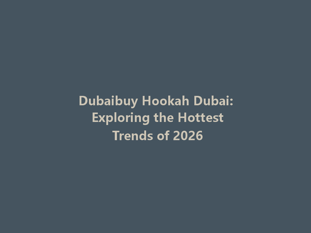 Dubaibuy Hookah Dubai: Exploring the Hottest Trends of 2026 一