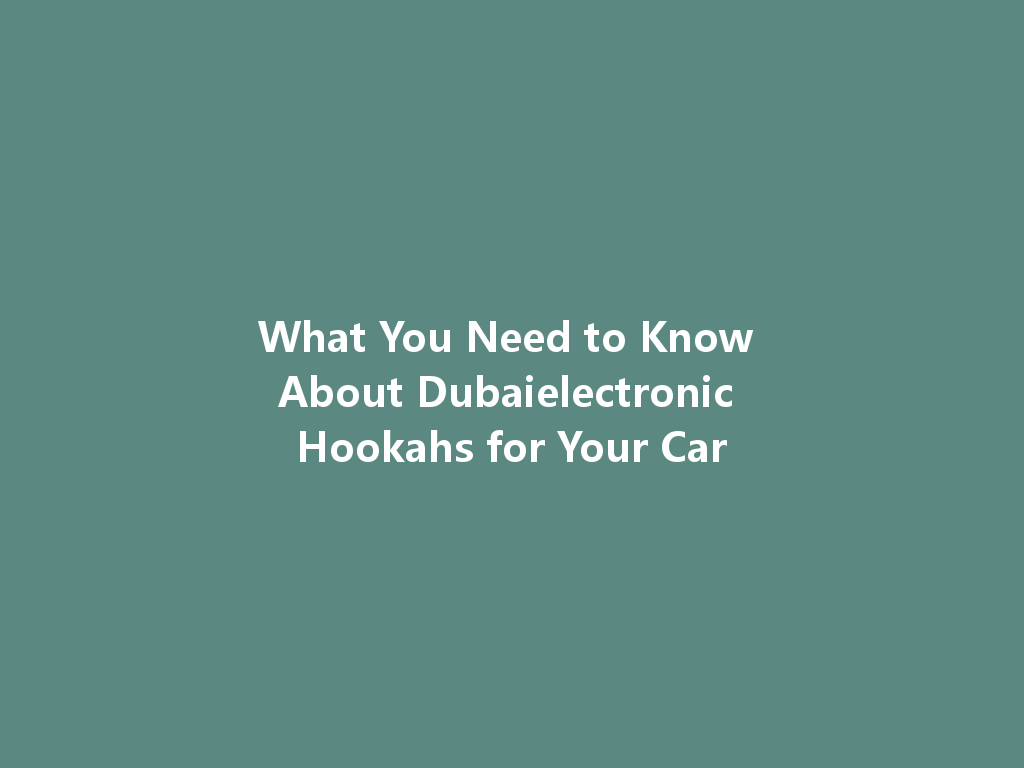 What You Need to Know About Dubaielectronic Hookahs for Your Car 一