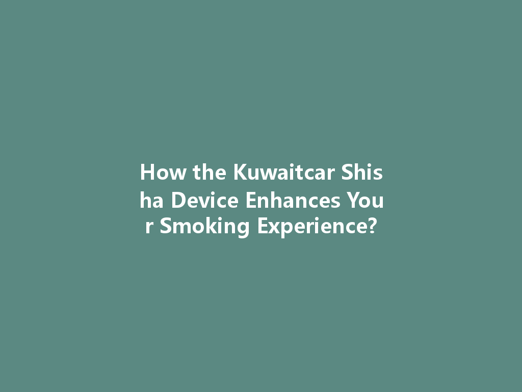 How the Kuwaitcar Shisha Device Enhances Your Smoking Experience? 一