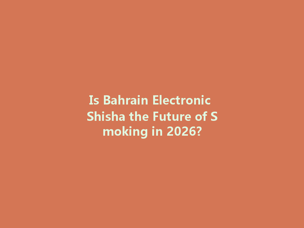 Is Bahrain Electronic Shisha the Future of Smoking in 2026? 一