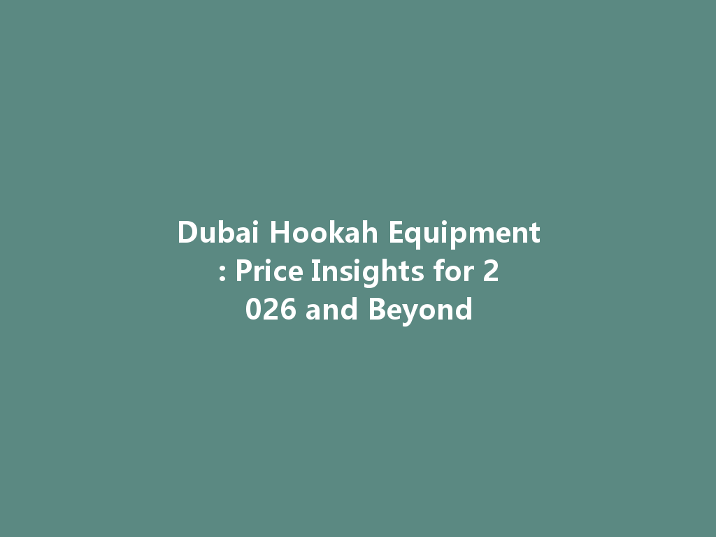 Dubai Hookah Equipment: Price Insights for 2026 and Beyond 一