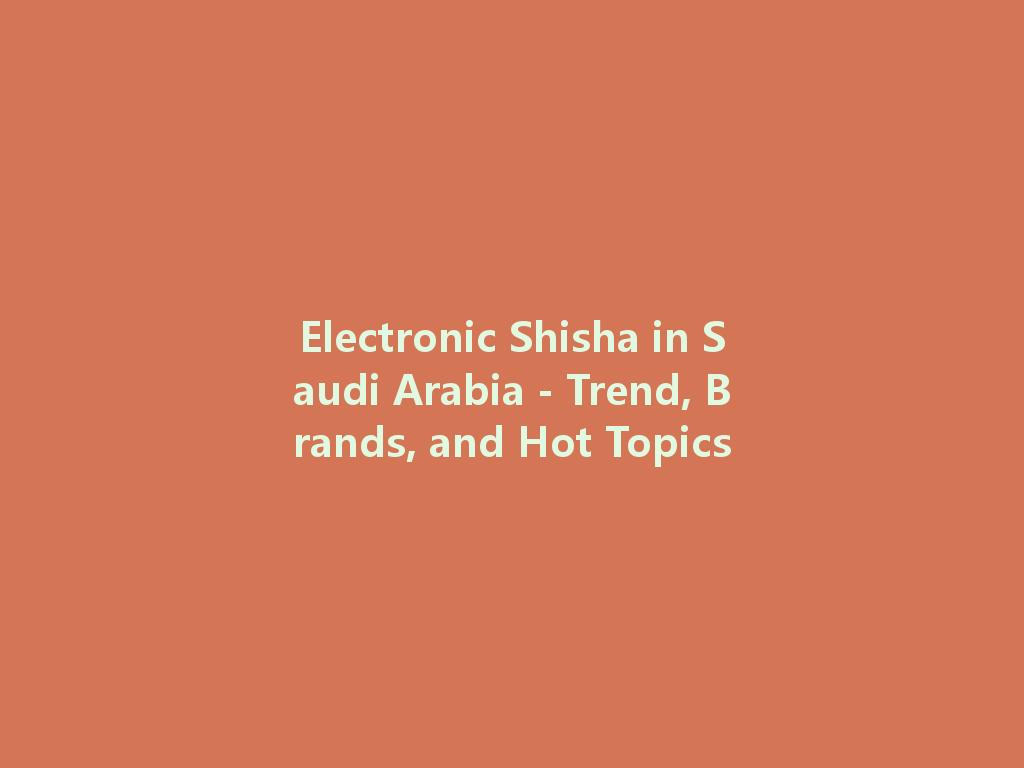 Electronic Shisha in Saudi Arabia - Trend, Brands, and Hot Topics 一