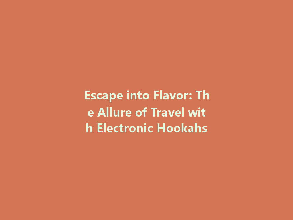 Escape into Flavor: The Allure of Travel with Electronic Hookahs 一
