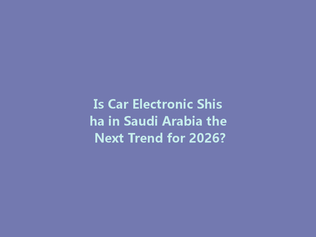 Is Car Electronic Shisha in Saudi Arabia the Next Trend for 2026? 一