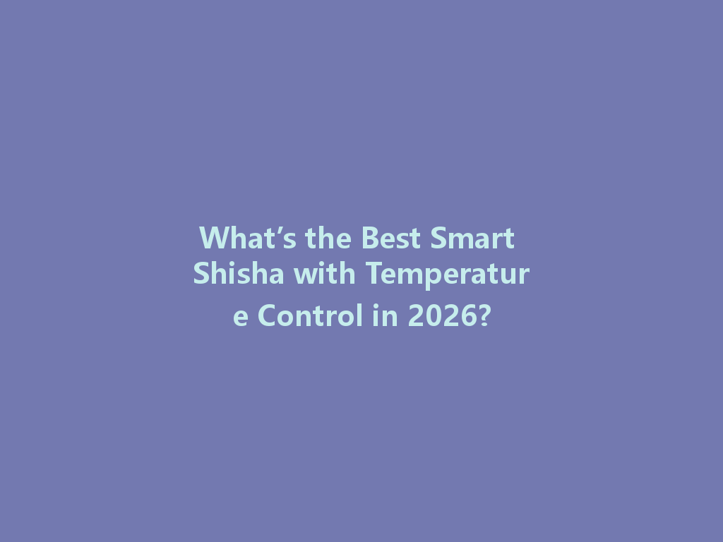 What’s the Best Smart Shisha with Temperature Control in 2026? 一