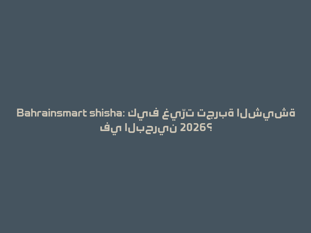 Bahrainsmart shisha: كيف غيّرت تجربة الشيشة في البحرين 2026؟ 一
