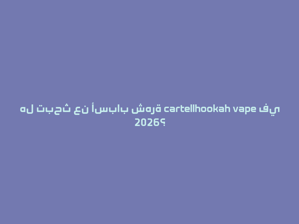 هل تبحث عن أسباب شهرة cartellhookah vape في 2026؟ 一