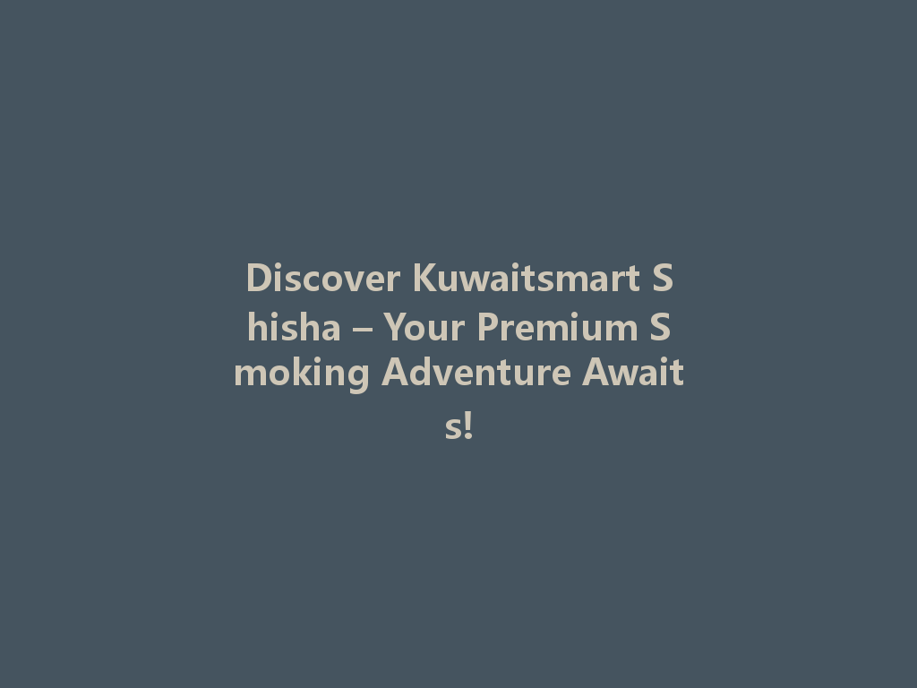 Discover Kuwaitsmart Shisha – Your Premium Smoking Adventure Awaits! 一