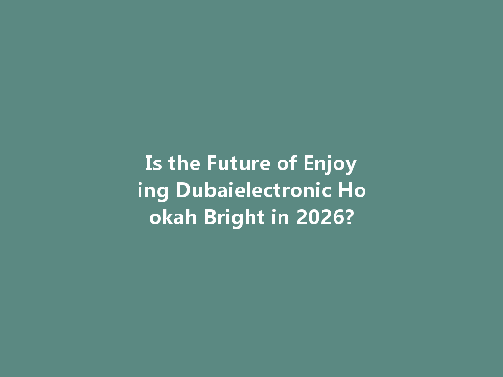 Is the Future of Enjoying Dubaielectronic Hookah Bright in 2026? 一