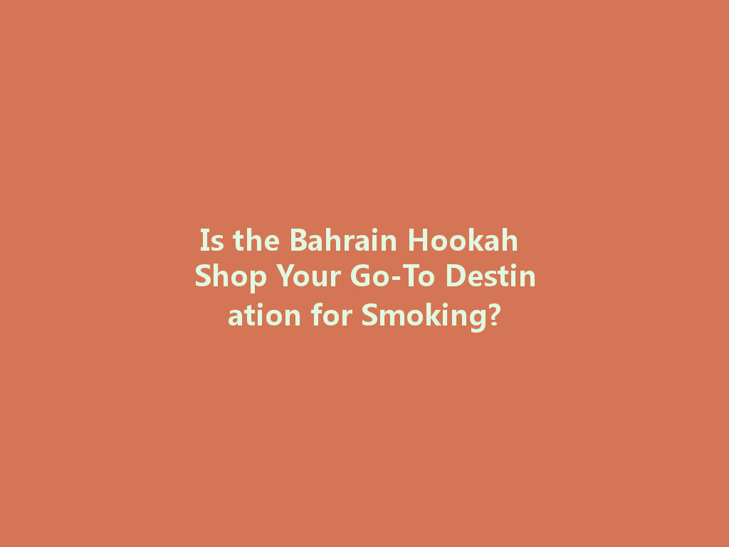 Is the Bahrain Hookah Shop Your Go-To Destination for Smoking? 一