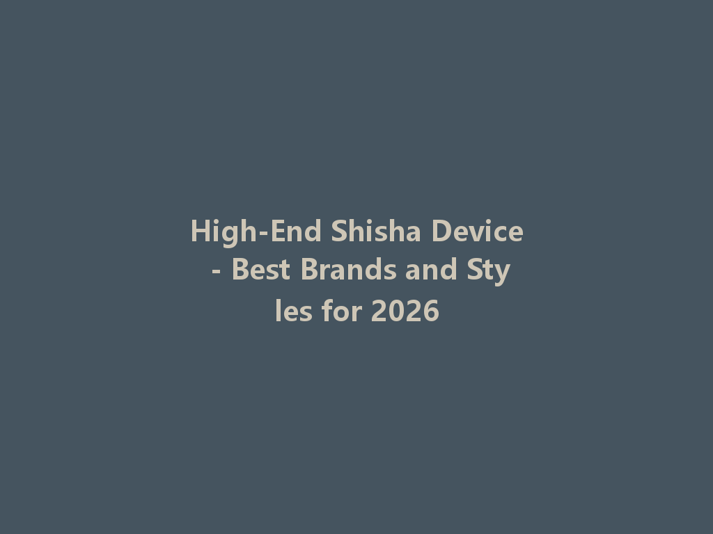 High-End Shisha Device - Best Brands and Styles for 2026 一
