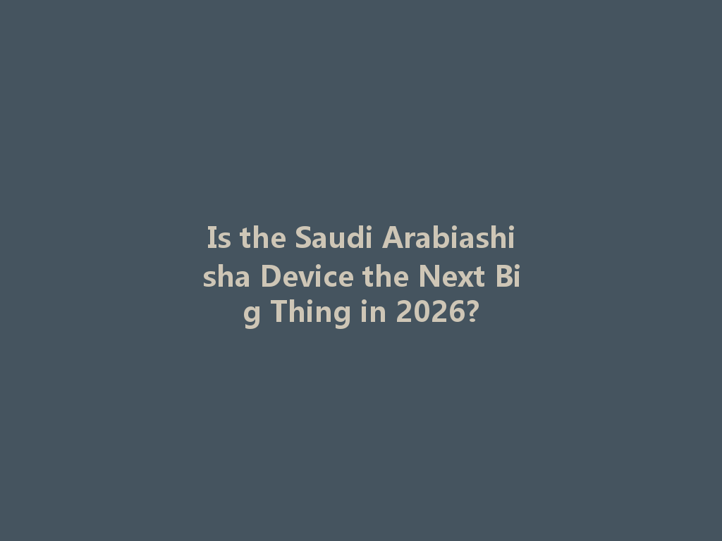 Is the Saudi Arabiashisha Device the Next Big Thing in 2026? 一