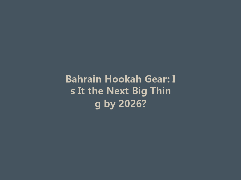 Bahrain Hookah Gear: Is It the Next Big Thing by 2026? 一