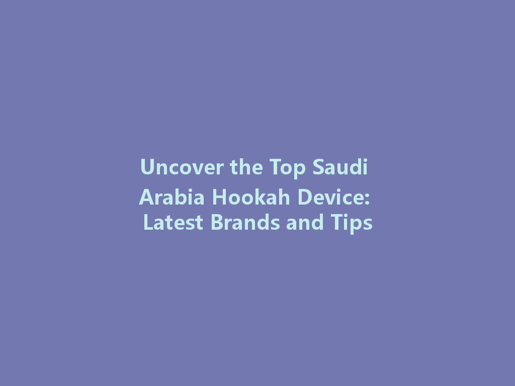 Uncover the Top Saudi Arabia Hookah Device: Latest Brands and Tips 一