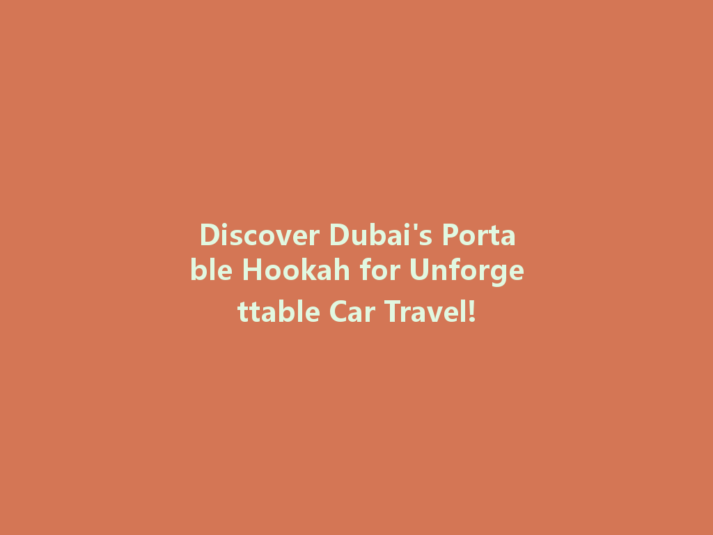 Discover Dubai's Portable Hookah for Unforgettable Car Travel! 一