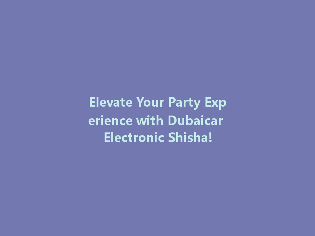 Elevate Your Party Experience with Dubaicar Electronic Shisha! 一