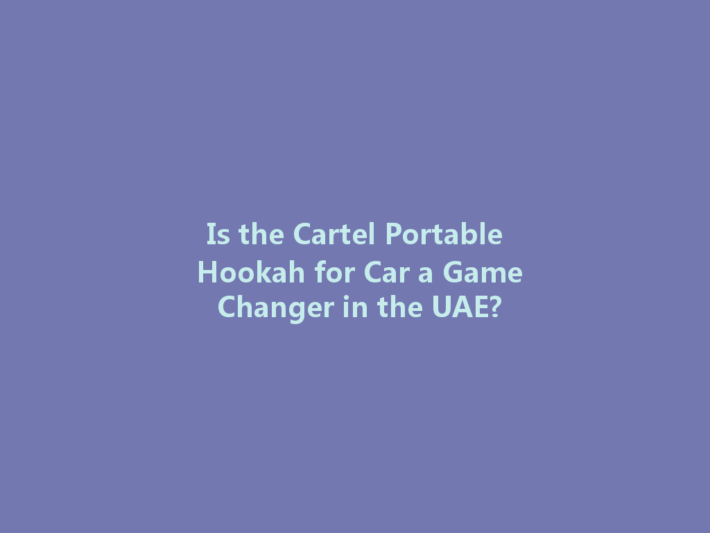 Is the Cartel Portable Hookah for Car a Game Changer in the UAE? 一