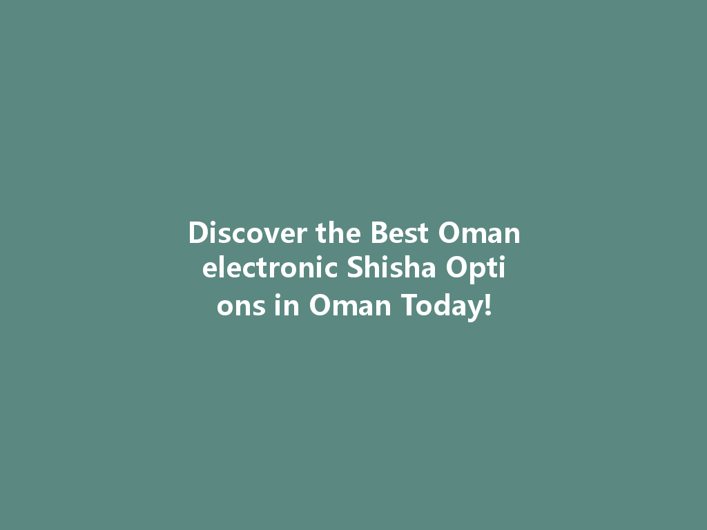 Discover the Best Omanelectronic Shisha Options in Oman Today! 一