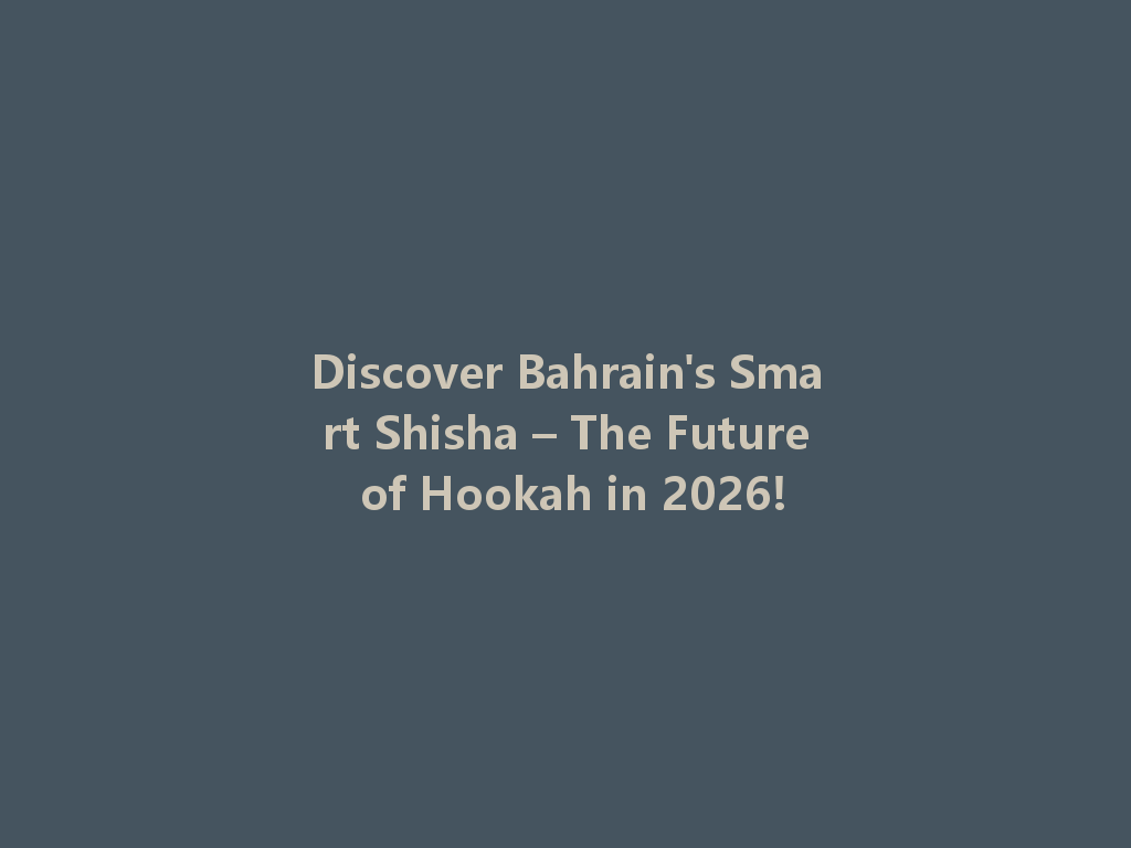 Discover Bahrain's Smart Shisha – The Future of Hookah in 2026! 一
