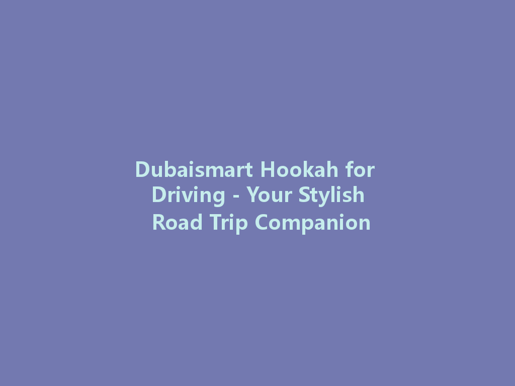 Dubaismart Hookah for Driving - Your Stylish Road Trip Companion 一