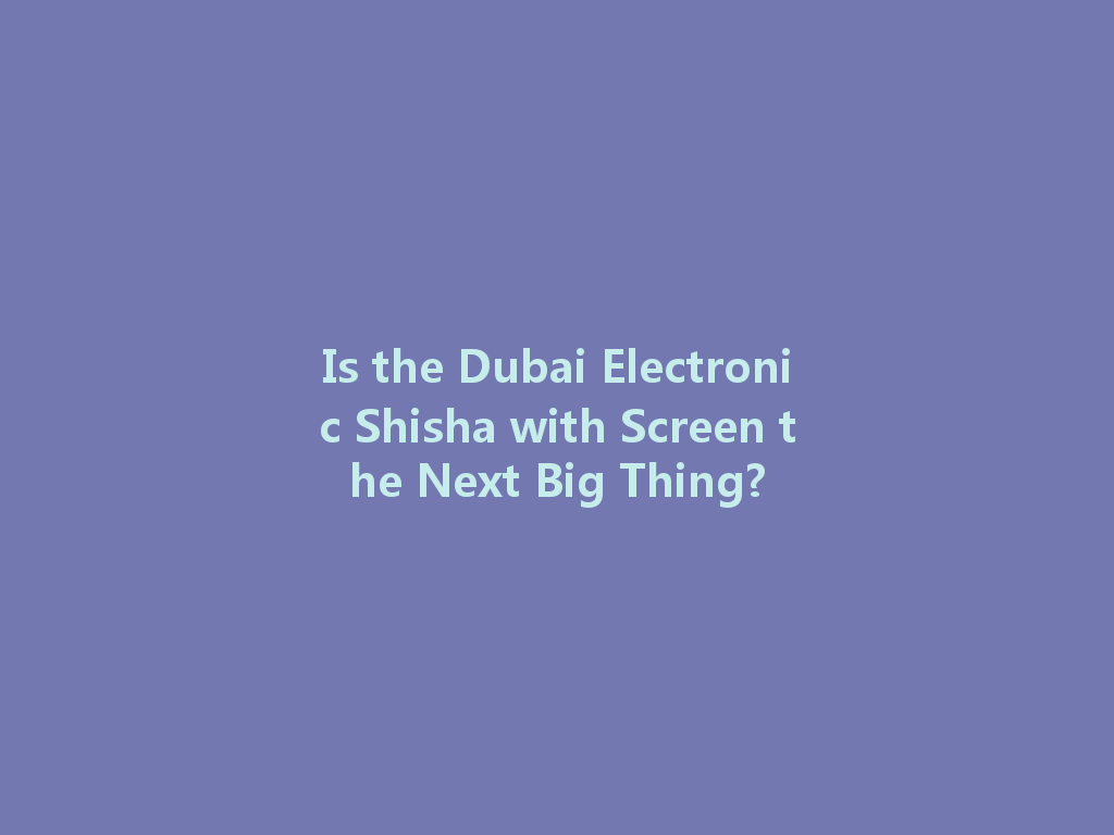 Is the Dubai Electronic Shisha with Screen the Next Big Thing? 一