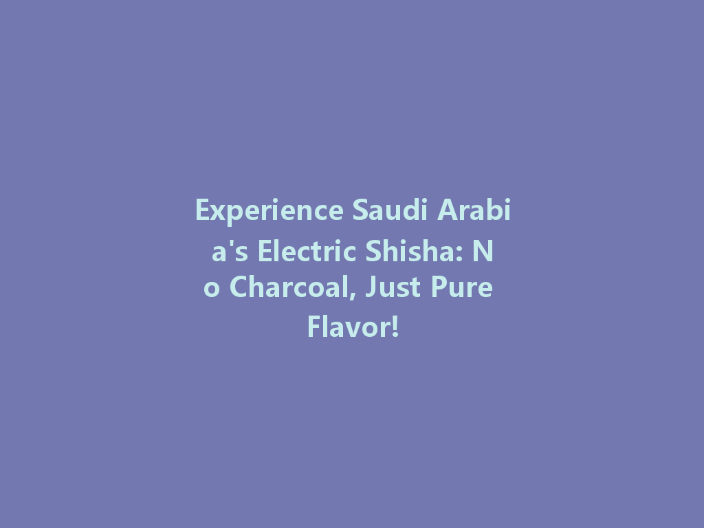 Experience Saudi Arabia's Electric Shisha: No Charcoal, Just Pure Flavor! 一