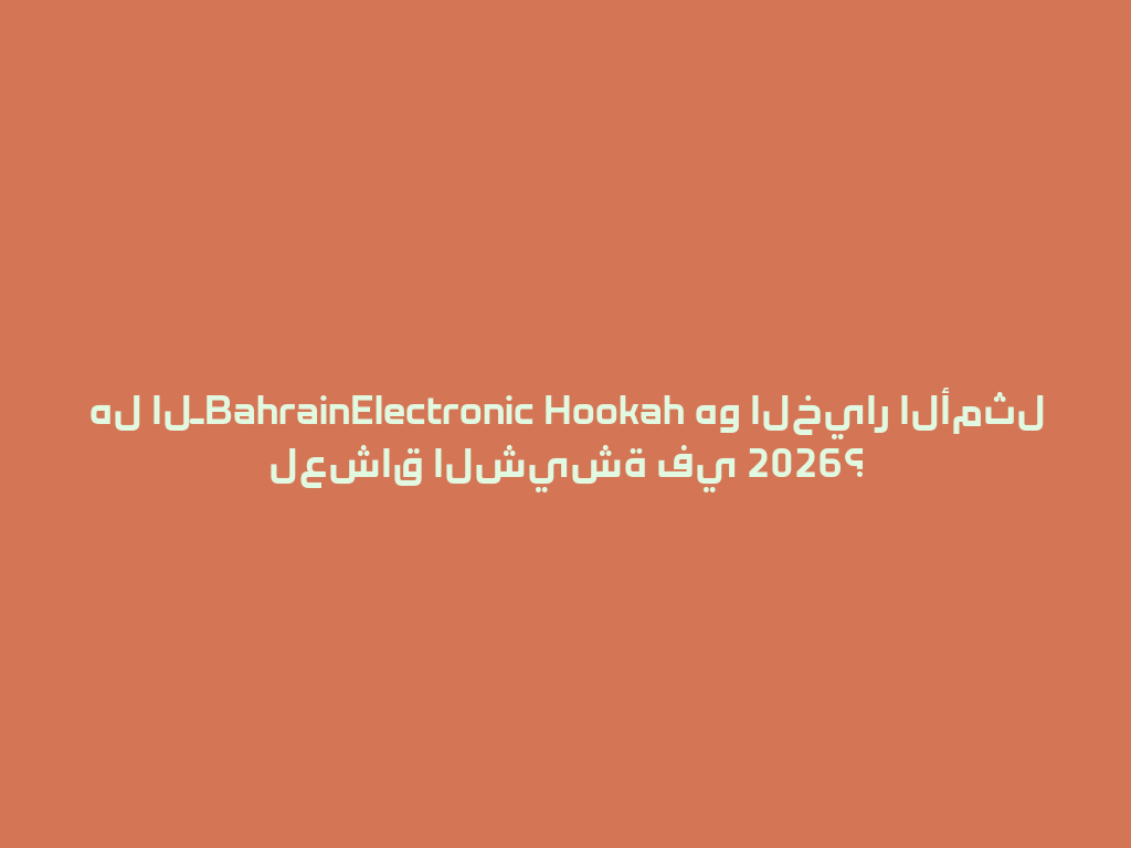 هل الـBahrainElectronic Hookah هو الخيار الأمثل لعشاق الشيشة في 2026؟ 一