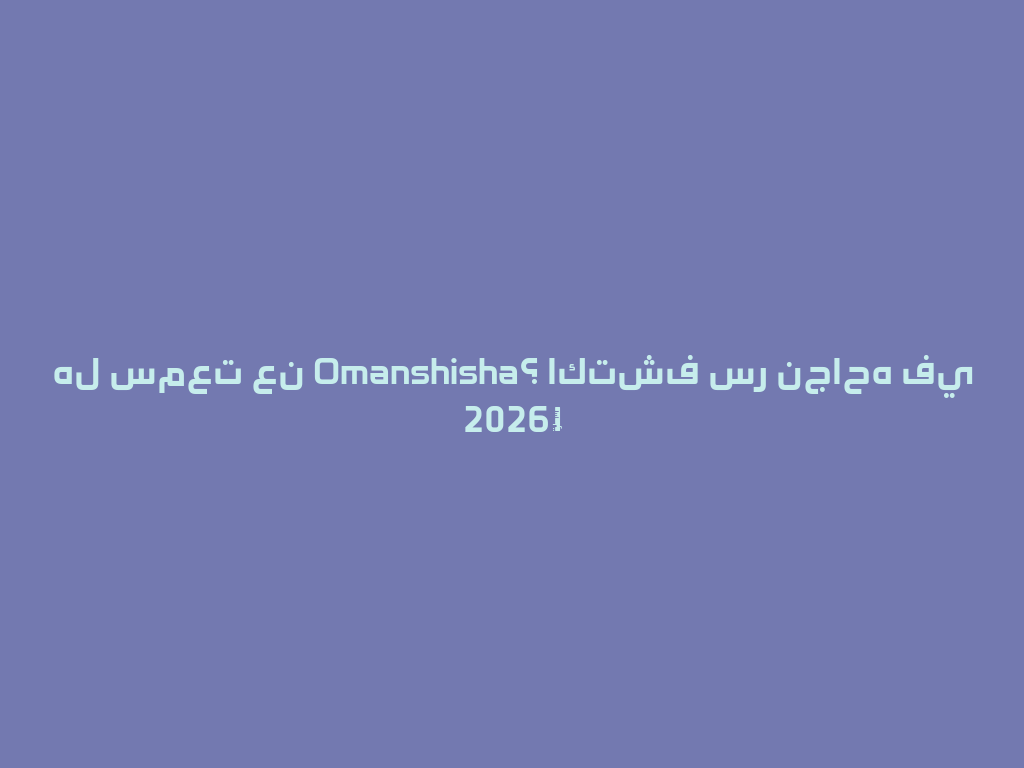 هل سمعت عن Omanshisha؟ اكتشف سر نجاحه في 2026！ 一