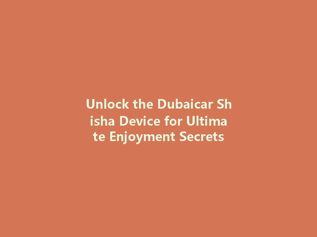 Unlock the Dubaicar Shisha Device for Ultimate Enjoyment Secrets 一