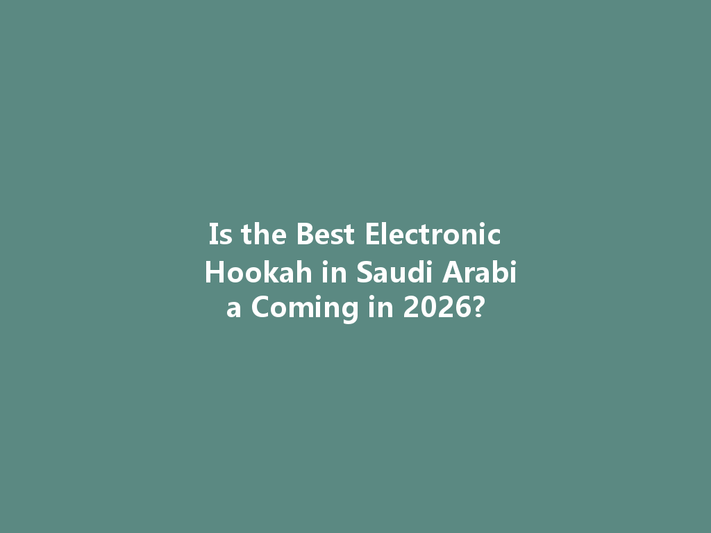 Is the Best Electronic Hookah in Saudi Arabia Coming in 2026? 一