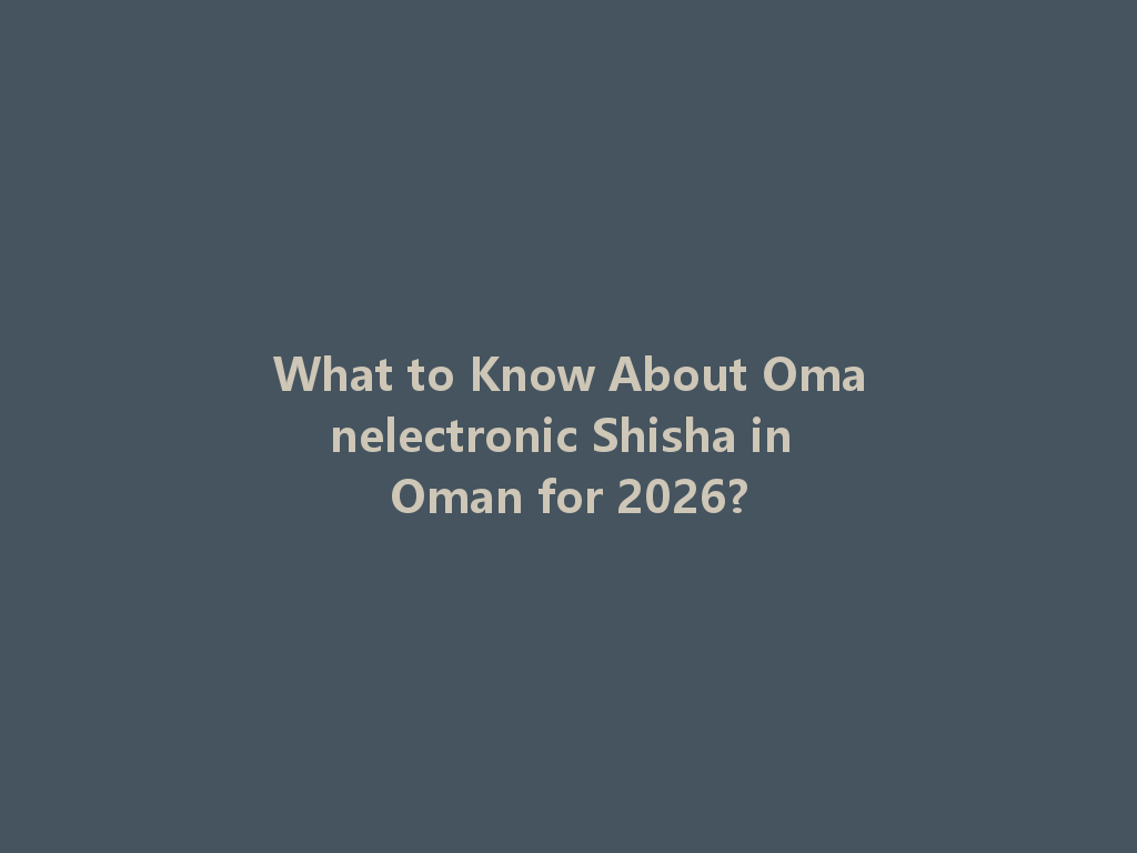 What to Know About Omanelectronic Shisha in Oman for 2026? 一