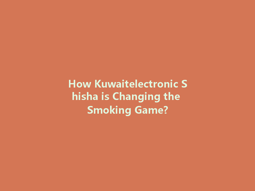 How Kuwaitelectronic Shisha is Changing the Smoking Game? 一