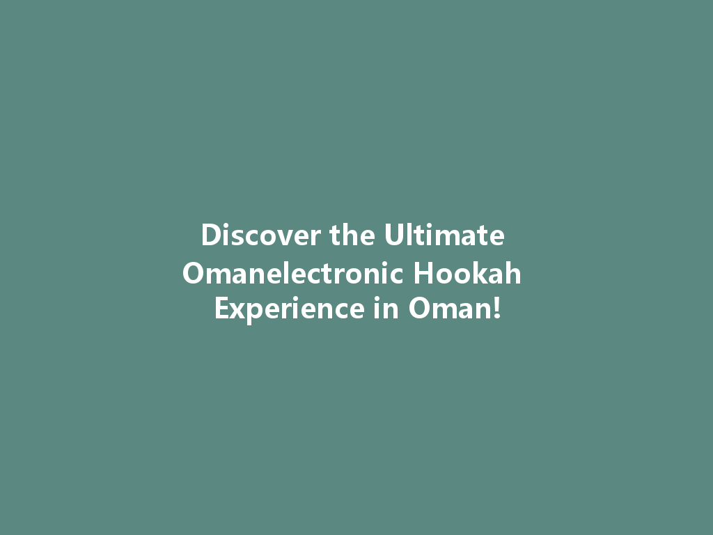 Discover the Ultimate Omanelectronic Hookah Experience in Oman! 一