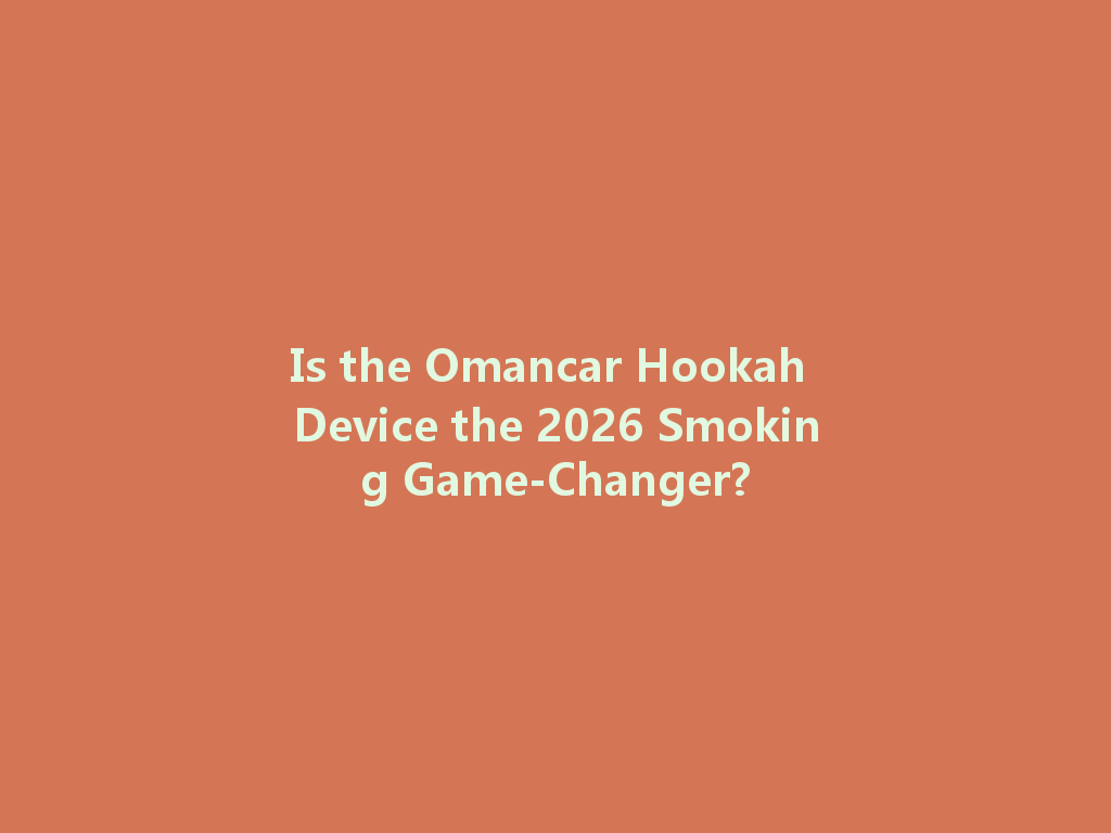Is the Omancar Hookah Device the 2026 Smoking Game-Changer? 一