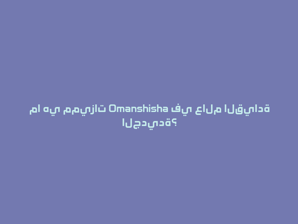 ما هي مميزات Omanshisha في عالم القيادة الجديدة؟ 一