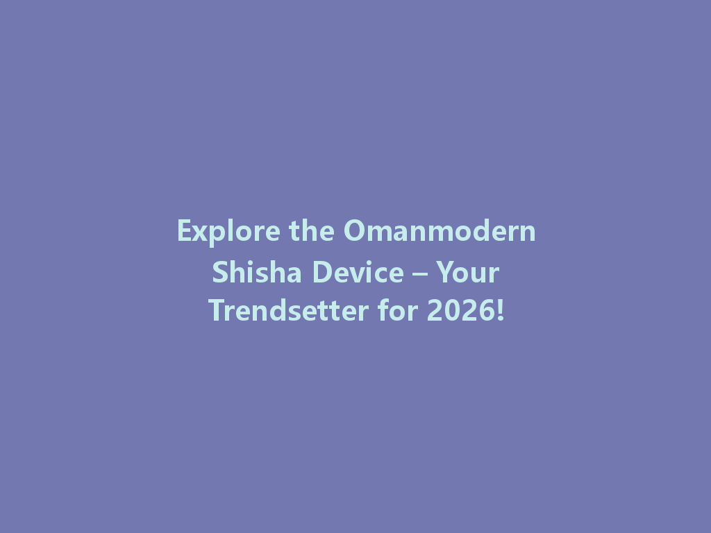 Explore the Omanmodern Shisha Device – Your Trendsetter for 2026! 一