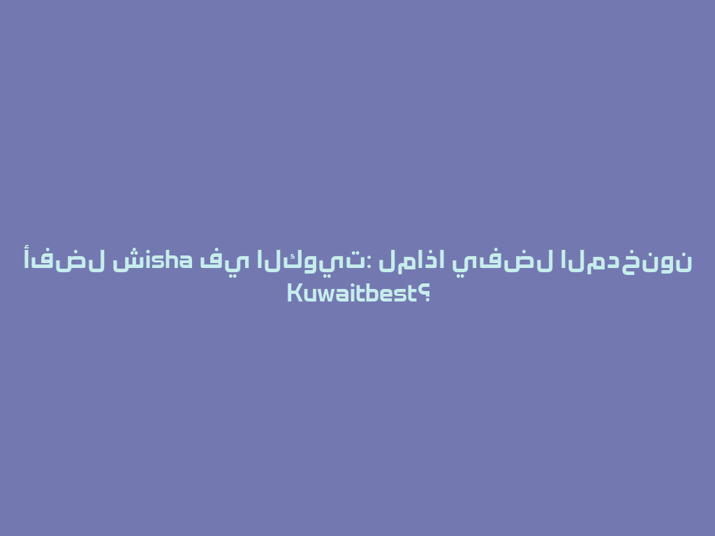أفضل شisha في الكويت: لماذا يفضل المدخنون Kuwaitbest؟ 一